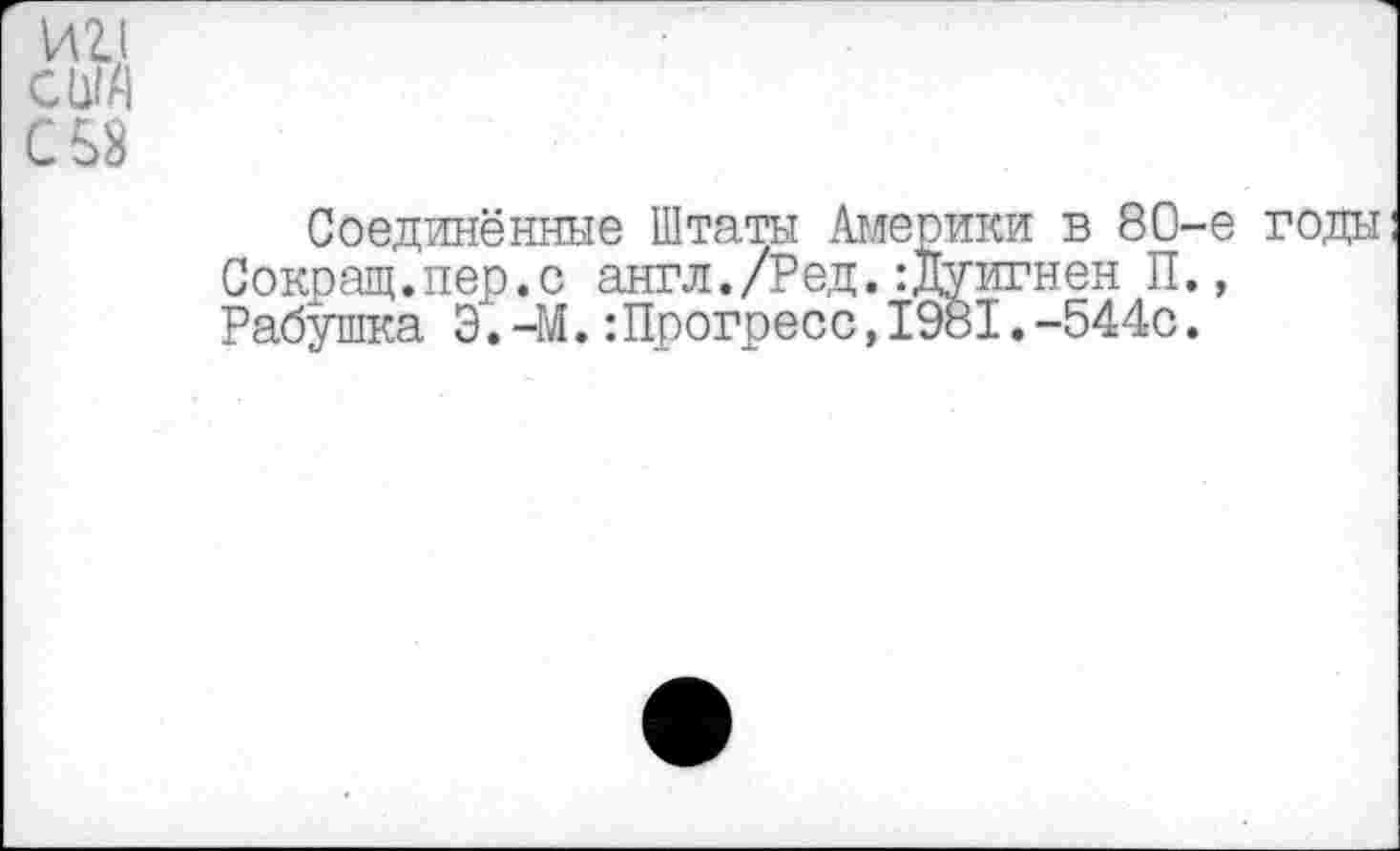 ﻿И 2.1
США
С 58
Соединённые Штаты Америки в 80-е годы Сокращ.пер.с англ./Ред.:Дуигнен П., Рабушка Э.-М.:Прогресс,1981.-544с.